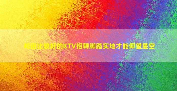和田比较好的KTV招聘脚踏实地才能仰望星空