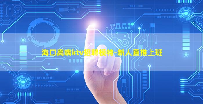 海口高端ktv招聘模特-新人直推上班
